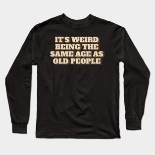 It's Weird Being The Same Age As Old People Long Sleeve T-Shirt